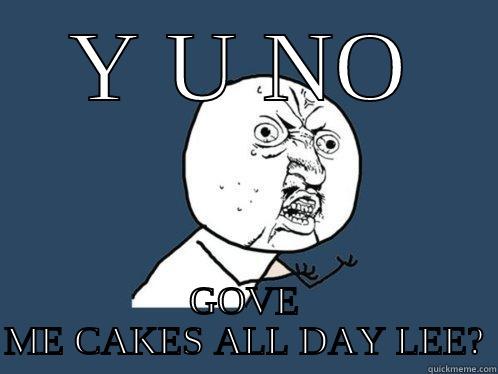 Y U NO GOVE ME CAKES ALL DAY LEE? Y U No