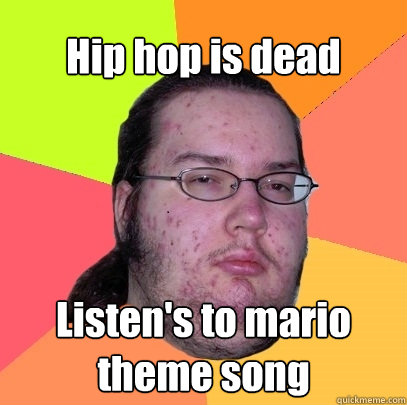 Hip hop is dead Listen's to mario theme song  Butthurt Dweller