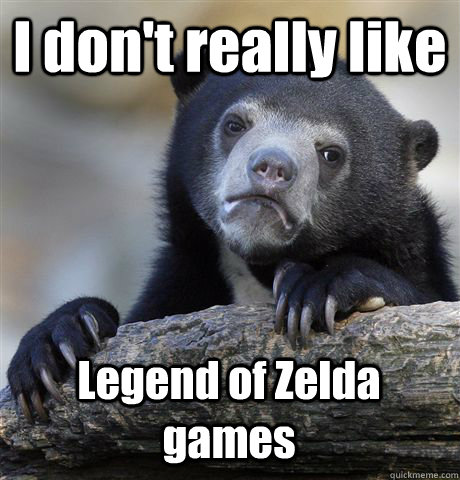 I don't really like  Legend of Zelda games  Confession Bear