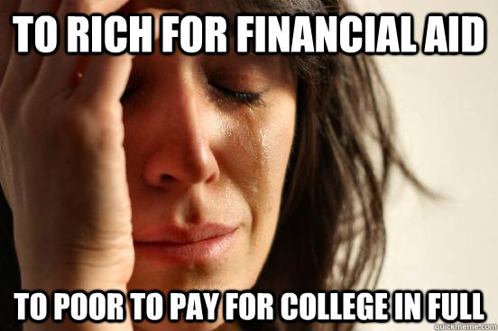 to rich for financial aid to poor to pay for college in full - to rich for financial aid to poor to pay for college in full  First World Problems