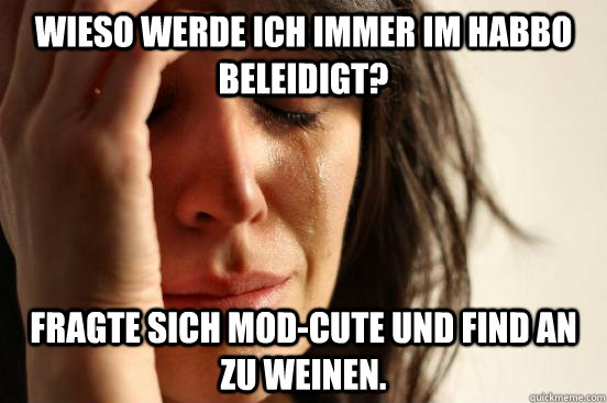 Wieso werde ich immer im Habbo beleidigt? Fragte sich MOD-Cute und find an zu weinen.  First World Problems