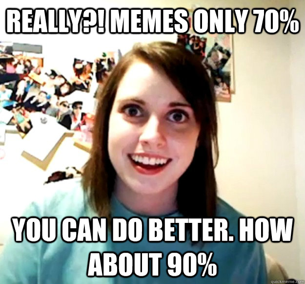 Really?! Memes only 70% You can do better. How about 90% - Really?! Memes only 70% You can do better. How about 90%  Overly Attached Girlfriend
