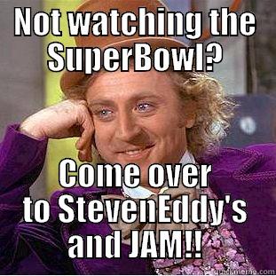 NOT WATCHING THE SUPERBOWL? COME OVER TO STEVENEDDY'S AND JAM!! Condescending Wonka