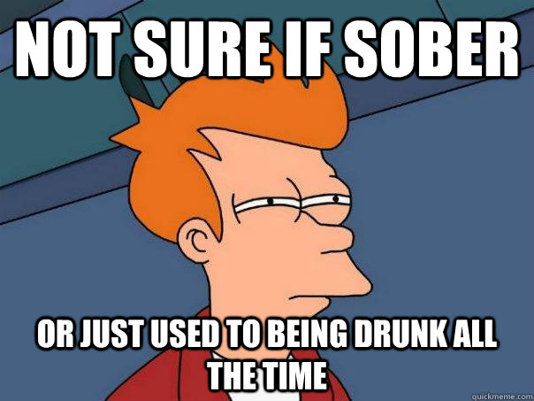 Not sure if sober or just used to being drunk all the time - Not sure if sober or just used to being drunk all the time  Futurama Fry