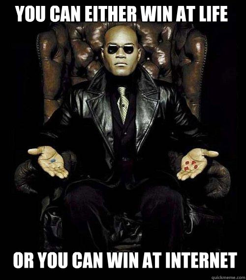 you can either win at life or you can win at internet  Morpheus