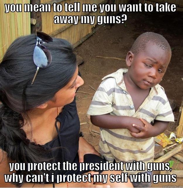 YOU MEAN TO TELL ME YOU WANT TO TAKE AWAY MY GUNS? YOU PROTECT THE PRESIDENT WITH GUNS, WHY CAN'T I PROTECT MY SELF WITH GUNS Skeptical Third World Kid