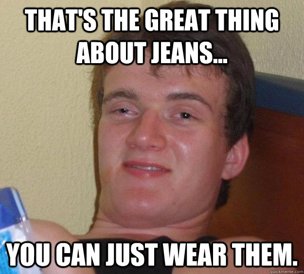 That's the great thing about jeans... You can just wear them.  10 Guy