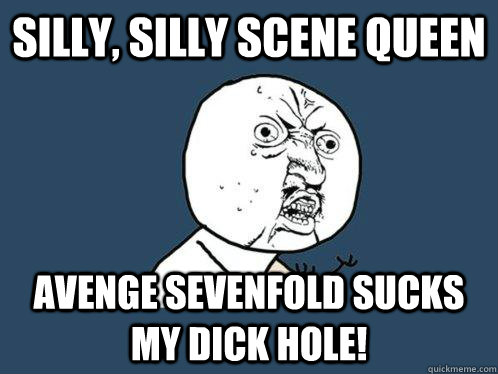 silly, silly Scene Queen avenge sevenfold sucks my dick hole!  Y U No