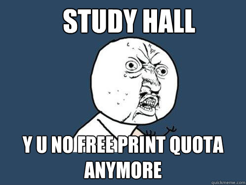 Study Hall y u no free print quota anymore - Study Hall y u no free print quota anymore  Y U No