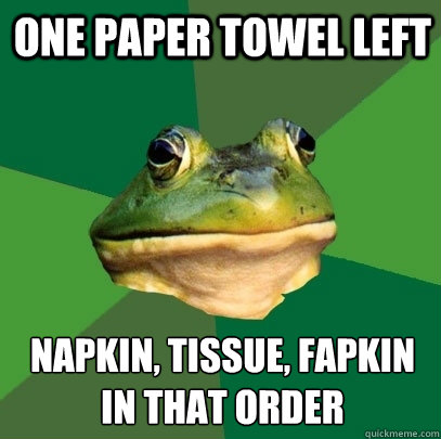 one paper towel left Napkin, Tissue, fapkin
In that order - one paper towel left Napkin, Tissue, fapkin
In that order  Foul Bachelor Frog