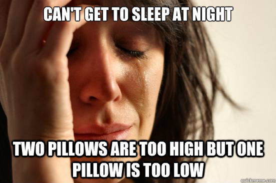 Can't get to sleep at night Two pillows are too high but one pillow is too low  First World Problems