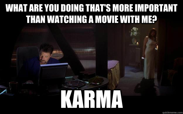 WHAT ARE YOU DOING THAT'S MORE IMPORTANT THAN WATCHING A MOVIE WITH ME? KARMA  