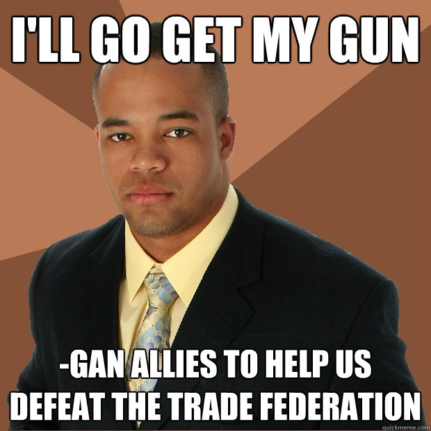 I'll go get my gun -gan allies to help us defeat the trade federation  Successful Black Man