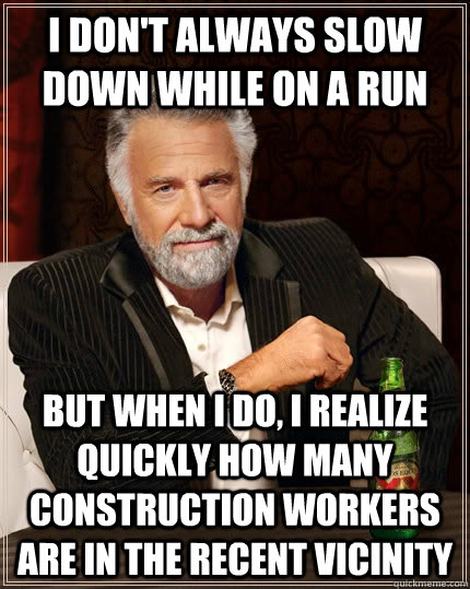 I don't always slow down while on a run But when I do, I realize quickly how many construction workers are in the recent vicinity  The Most Interesting Man In The World