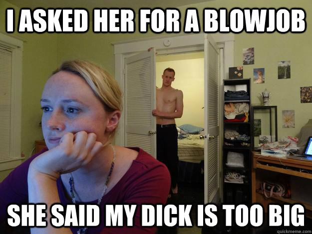 I asked her for a blowjob She said my dick is too big  Redditors Husband