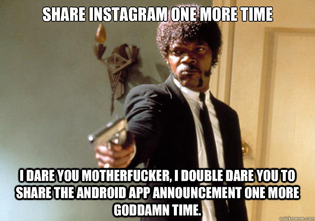 Share Instagram one more time i dare you motherfucker, I double dare you to share the Android app announcement one more goddamn time. - Share Instagram one more time i dare you motherfucker, I double dare you to share the Android app announcement one more goddamn time.  Samuel L Jackson