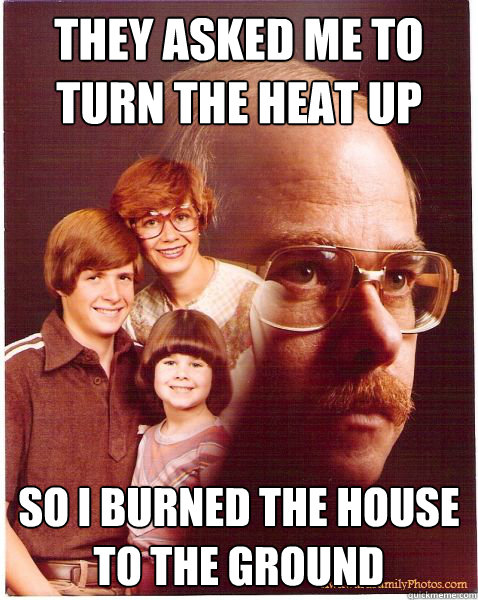 They asked me to turn the heat up so i burned the house to the ground  Vengeance Dad