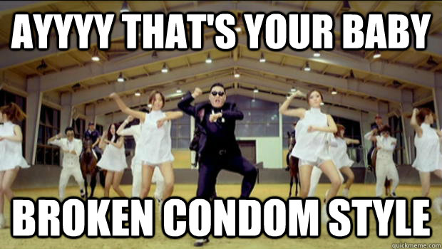 ayyyy that's your baby  broken condom style  Broken Condom Style