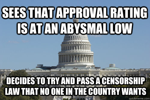 Sees that approval rating is at an abysmal low decides to try and pass a censorship law that no one in the country wants  Scumbag Congress