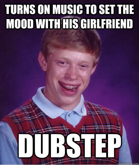 turns on music to set the mood with his girlfriend dubstep  Bad Luck Brian