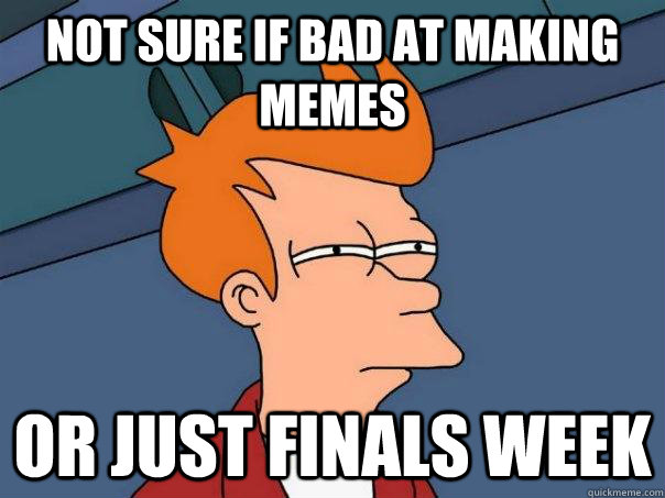 Not sure if bad at making memes Or just finals week  Futurama Fry