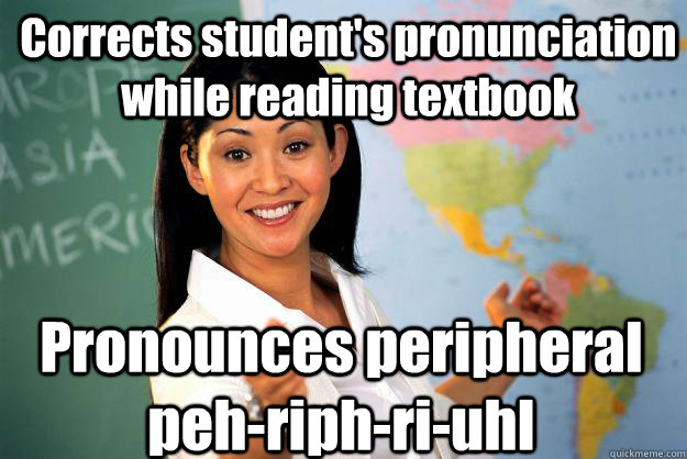 Corrects student's pronunciation while reading textbook Pronounces peripheral peh-riph-ri-uhl   Unhelpful High School Teacher