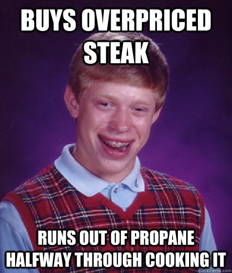 BUYS OVERPRICED STEAK RUNS OUT OF PROPANE HALFWAY THROUGH COOKING IT  Bad Luck Brian