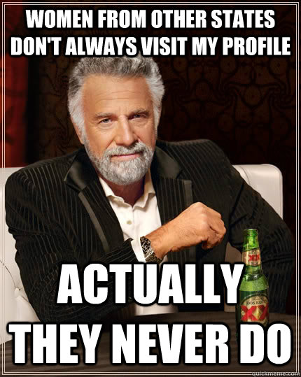 Women from other states don't always visit my profile Actually they never do  The Most Interesting Man In The World