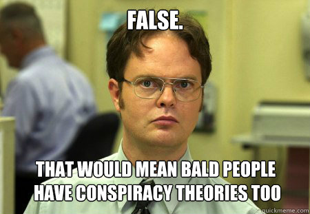 False. That would mean Bald people 
 have conspiracy theories too  Dwight