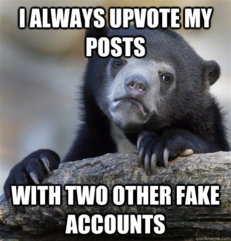 I always upvote my posts with two other fake accounts  Confession Bear