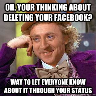 Oh, your thinking about deleting your Facebook? way to let everyone know about it through your status - Oh, your thinking about deleting your Facebook? way to let everyone know about it through your status  Condescending Wonka