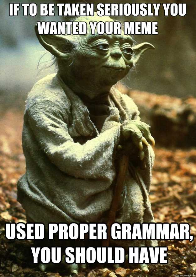 If to be taken seriously you wanted your meme Used proper grammar, you should have  Yoda