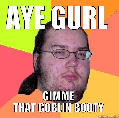 AYE GURL GIMME THAT GOBLIN BOOTY Butthurt Dweller