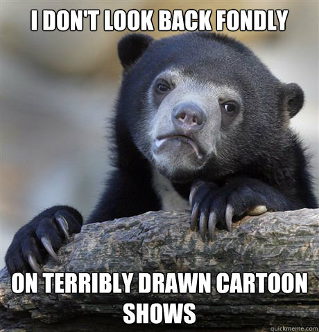 I don't look back fondly on terribly drawn cartoon shows - I don't look back fondly on terribly drawn cartoon shows  Confession Bear