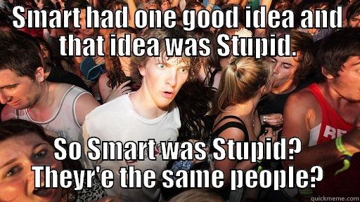 Partying with my two best friends, Smart and Stupid is oddly deeply philosophical. - SMART HAD ONE GOOD IDEA AND THAT IDEA WAS STUPID. SO SMART WAS STUPID? THEYR'E THE SAME PEOPLE? Sudden Clarity Clarence