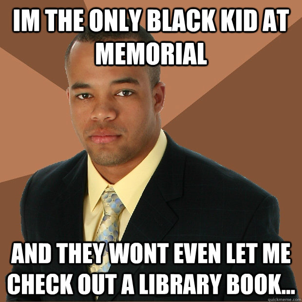 im the only black kid at memorial and they wont even let me check out a library book... - im the only black kid at memorial and they wont even let me check out a library book...  Successful Black Man