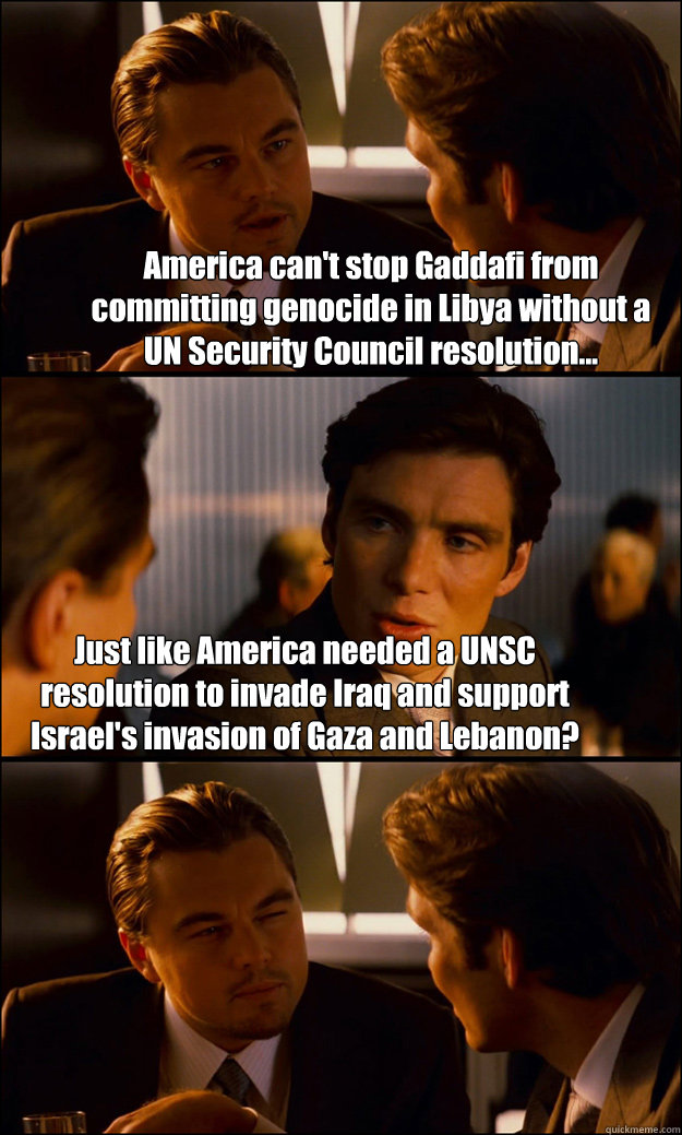 America can't stop Gaddafi from committing genocide in Libya without a    UN Security Council resolution... Just like America needed a UNSC resolution to invade Iraq and support Israel's invasion of Gaza and Lebanon?  Inception