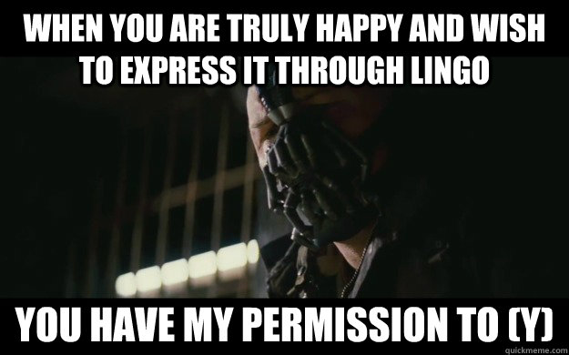 When you are truly happy and wish to express it through lingo you have my permission to (y)  Badass Bane