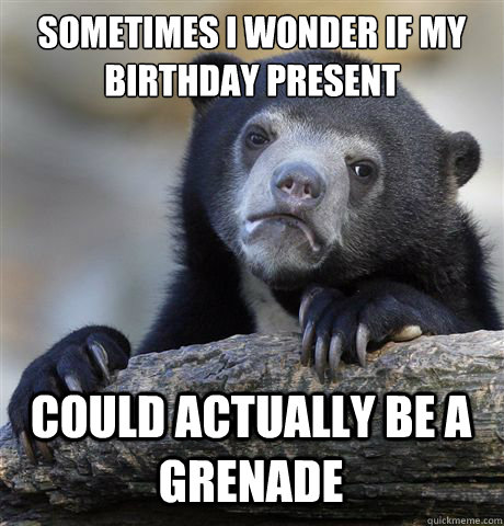 Sometimes I wonder if my birthday present could actually be a grenade  Confession Bear