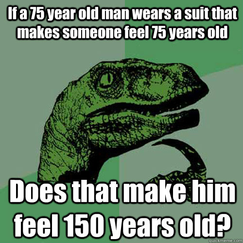 If a 75 year old man wears a suit that makes someone feel 75 years old Does that make him feel 150 years old? - If a 75 year old man wears a suit that makes someone feel 75 years old Does that make him feel 150 years old?  Philosoraptor