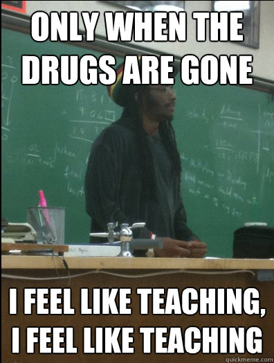 only when the drugs are gone  I feel like teaching, I feel like teaching   Rasta Science Teacher