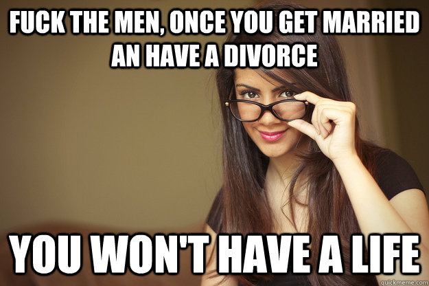 Fuck the men, once you get married an have a divorce  you won't have a life  Actual Sexual Advice Girl
