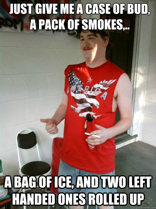 just give me a case of Bud, a pack of smokes,.. a bag of ice, and two left handed ones rolled up  Redneck Randal