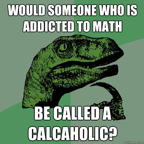 would someone who is addicted to math be called a calcaholic? - would someone who is addicted to math be called a calcaholic?  Philosoraptor