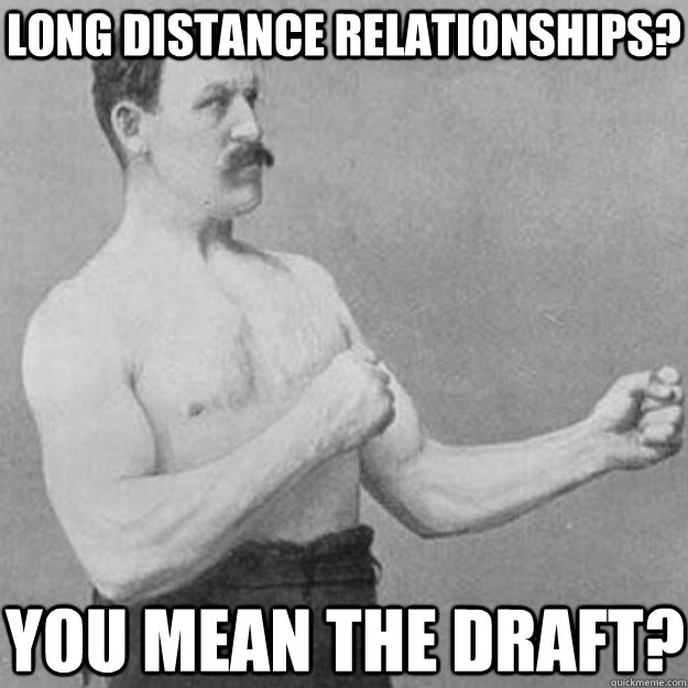 Long distance relationships? You mean the draft?  overly manly man