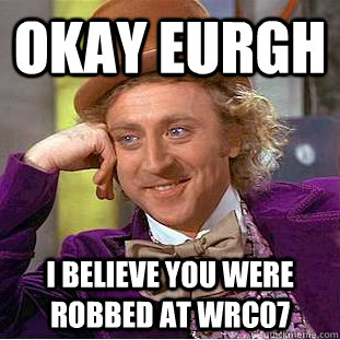 okay eurgh I believe you were robbed at Wrc07  Condescending Wonka