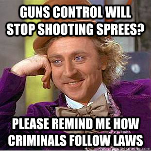 Guns control will stop shooting sprees? please remind me how criminals follow laws     Condescending Wonka