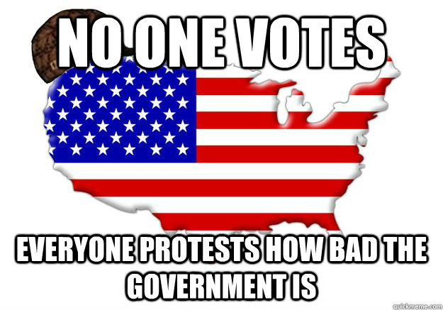 No one votes everyone protests how bad the government is  Scumbag america