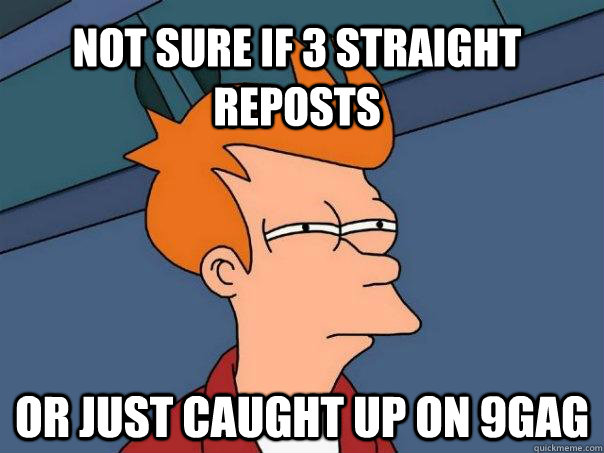 Not sure if 3 straight reposts or just caught up on 9gag  Futurama Fry