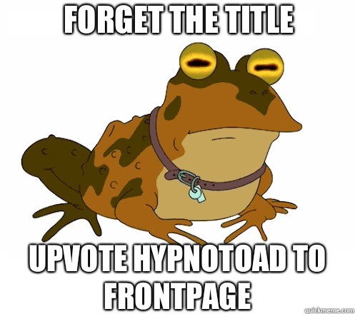 Forget the title UPVOTE HYPNOTOAD TO FRONTPAGE  Hypnotoad